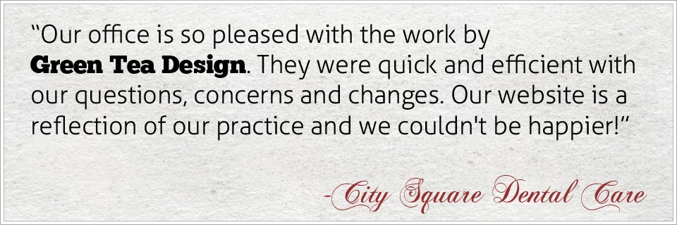 Our office is so pleased with the work by Green Tea Design. They were quick and efficient with our questions, concerns and changes. Our website is a reflection of our practice and we couldn't be happier! - City Square Dental Care