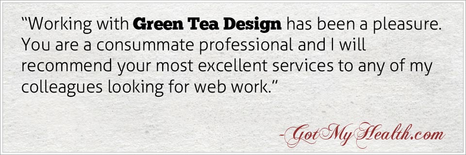 Working with you has been a pleasure. You are a consummate professional and I will recommend your most excellent services to any of my colleagues looking for web work - GotMyHealth.com
