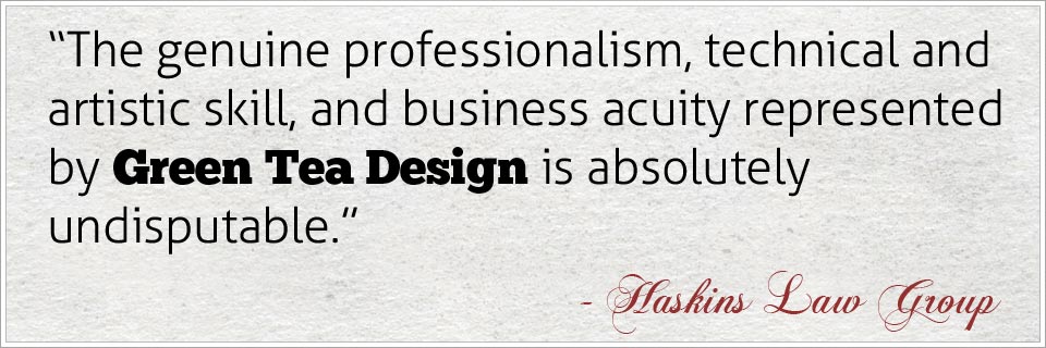 The genuine professionalism, technical and artistic skill, and business acuity represented by Green Tea Design is absolutely undisputable as my web site clearly proclaims - Haskins Law Group